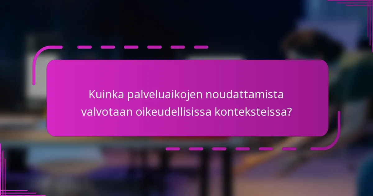 Kuinka palveluaikojen noudattamista valvotaan oikeudellisissa konteksteissa?