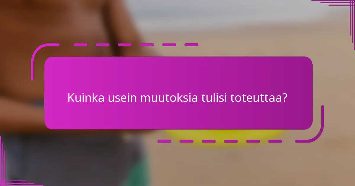 Kuinka usein muutoksia tulisi toteuttaa?