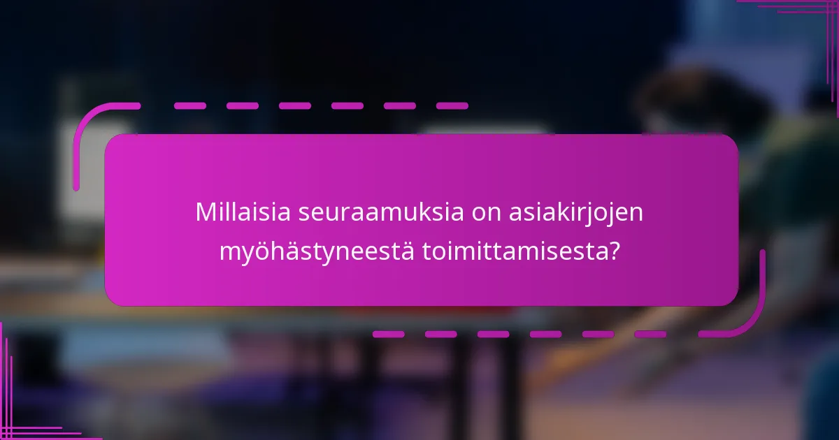 Millaisia seuraamuksia on asiakirjojen myöhästyneestä toimittamisesta?