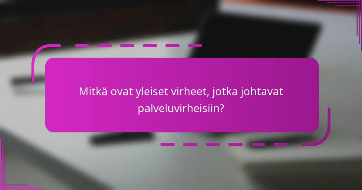 Mitkä ovat yleiset virheet, jotka johtavat palveluvirheisiin?