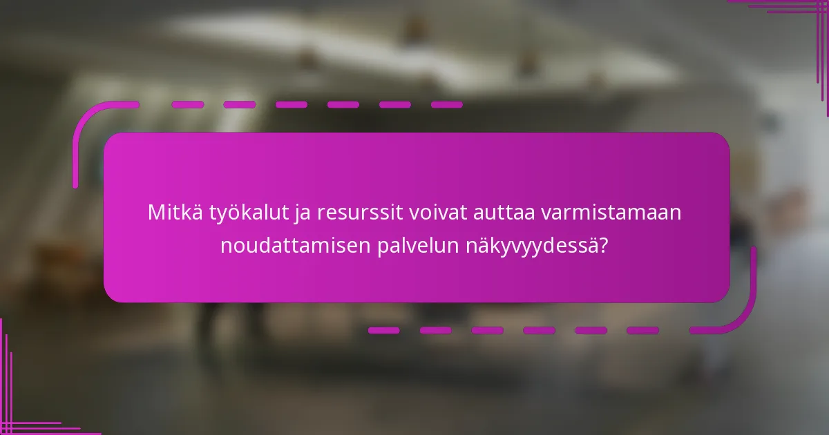 Mitkä työkalut ja resurssit voivat auttaa varmistamaan noudattamisen palvelun näkyvyydessä?